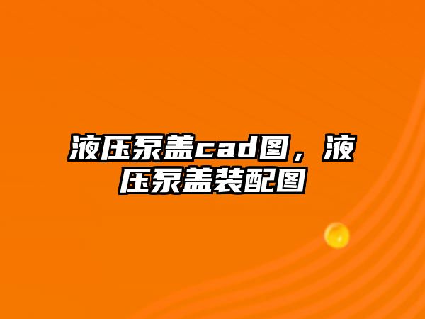 液壓泵蓋cad圖，液壓泵蓋裝配圖