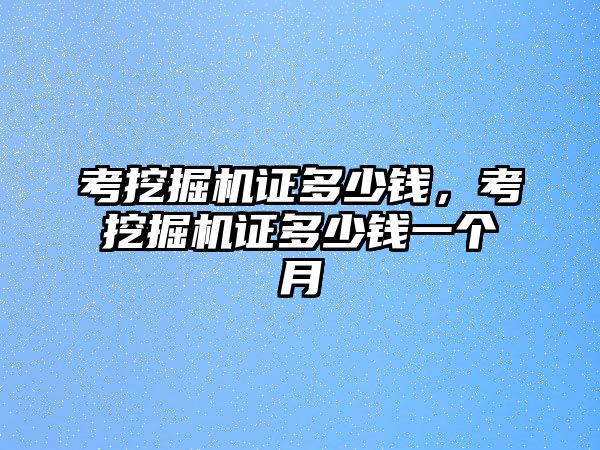 考挖掘機證多少錢，考挖掘機證多少錢一個月