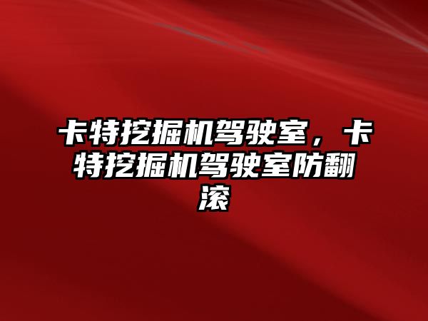 卡特挖掘機駕駛室，卡特挖掘機駕駛室防翻滾