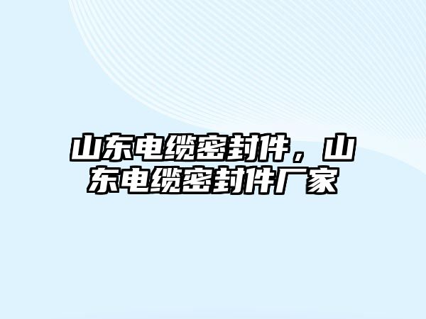 山東電纜密封件，山東電纜密封件廠家