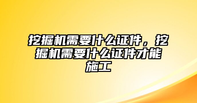 挖掘機需要什么證件，挖掘機需要什么證件才能施工