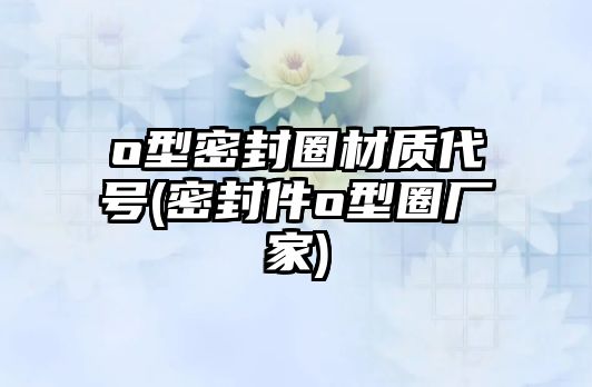 o型密封圈材質(zhì)代號(hào)(密封件o型圈廠家)