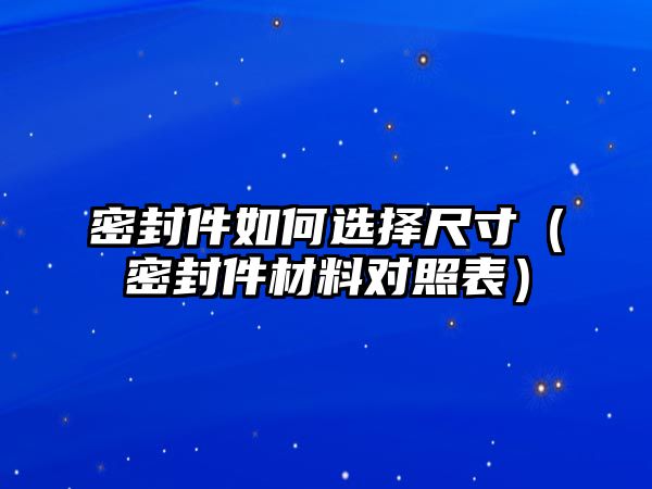 密封件如何選擇尺寸（密封件材料對(duì)照表）