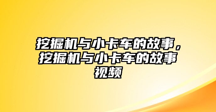 挖掘機(jī)與小卡車的故事，挖掘機(jī)與小卡車的故事視頻