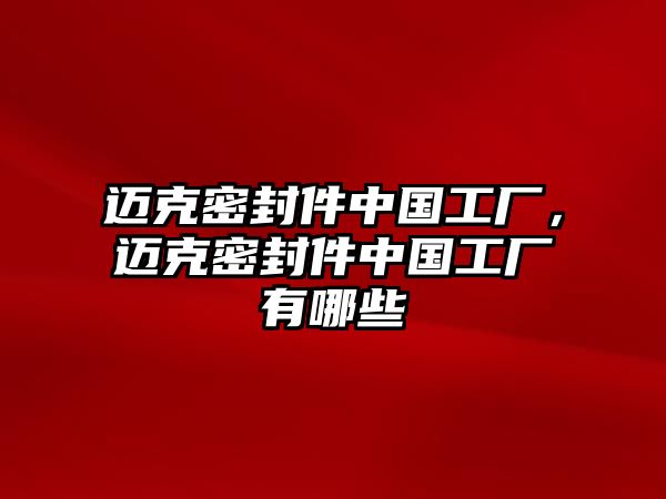 邁克密封件中國工廠，邁克密封件中國工廠有哪些