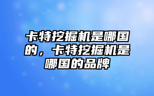 卡特挖掘機(jī)是哪國(guó)的，卡特挖掘機(jī)是哪國(guó)的品牌