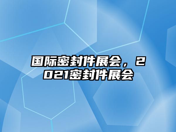 國際密封件展會(huì)，2021密封件展會(huì)