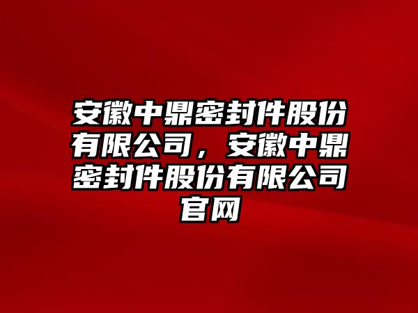 安徽中鼎密封件股份有限公司，安徽中鼎密封件股份有限公司官網(wǎng)