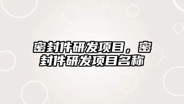 密封件研發(fā)項目，密封件研發(fā)項目名稱