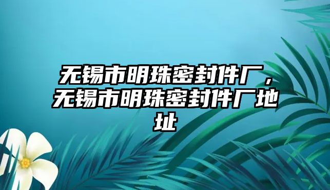 無錫市明珠密封件廠，無錫市明珠密封件廠地址