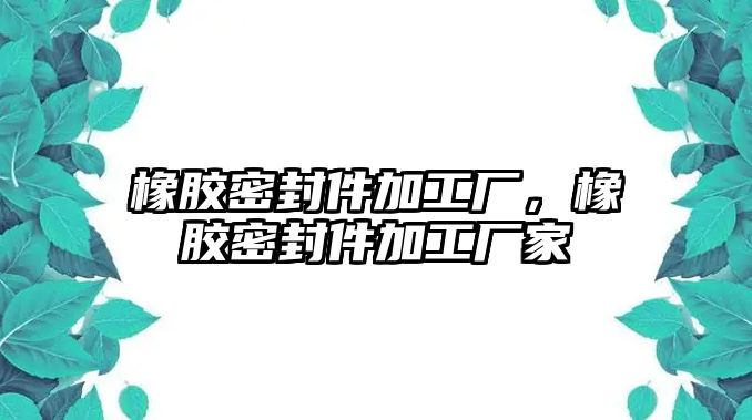 橡膠密封件加工廠，橡膠密封件加工廠家