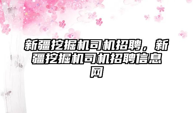 新疆挖掘機司機招聘，新疆挖掘機司機招聘信息網