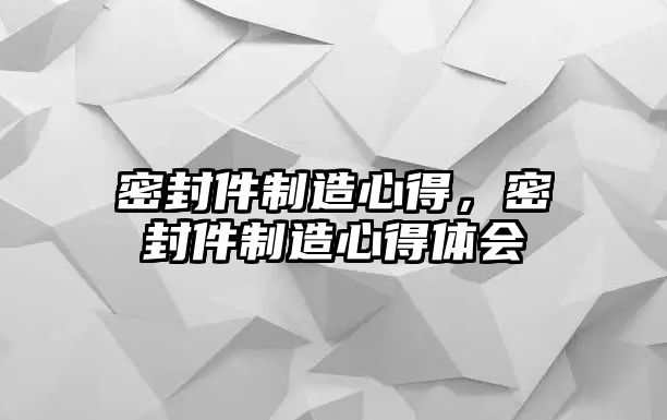 密封件制造心得，密封件制造心得體會(huì)