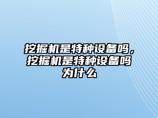 挖掘機是特種設備嗎，挖掘機是特種設備嗎為什么