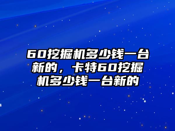 60挖掘機(jī)多少錢一臺新的，卡特60挖掘機(jī)多少錢一臺新的