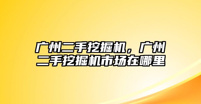 廣州二手挖掘機(jī)，廣州二手挖掘機(jī)市場(chǎng)在哪里