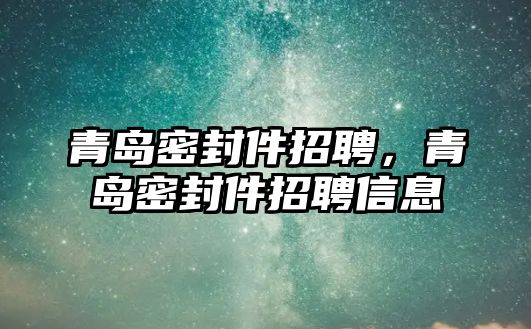 青島密封件招聘，青島密封件招聘信息