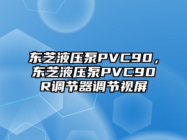 東芝液壓泵PVC90，東芝液壓泵PVC90R調(diào)節(jié)器調(diào)節(jié)視屏