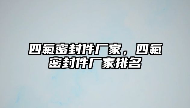 四氟密封件廠家，四氟密封件廠家排名