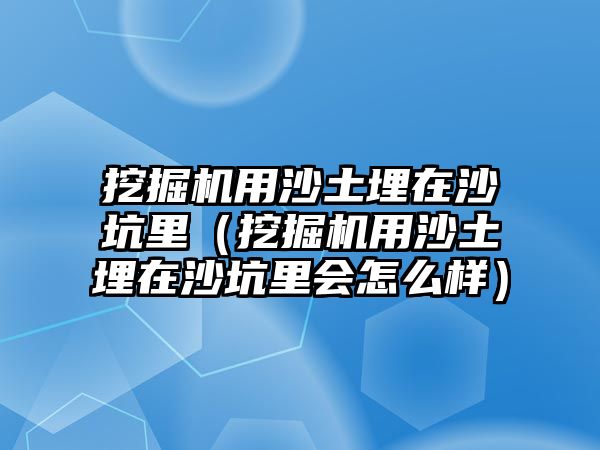 挖掘機用沙土埋在沙坑里（挖掘機用沙土埋在沙坑里會怎么樣）