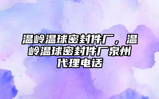 溫嶺溫球密封件廠，溫嶺溫球密封件廠泉州代理電話