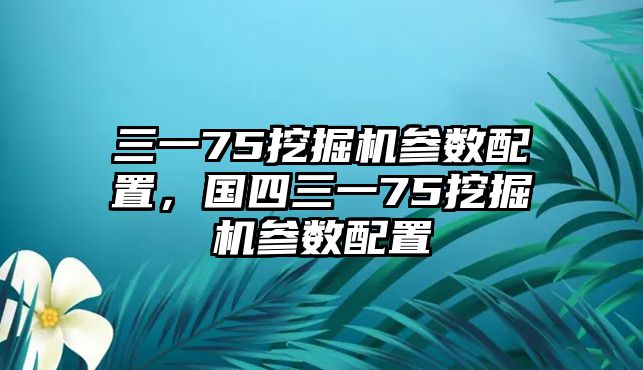 三一75挖掘機(jī)參數(shù)配置，國四三一75挖掘機(jī)參數(shù)配置