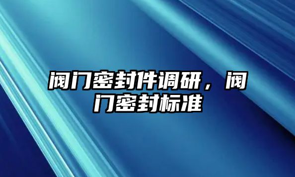 閥門密封件調(diào)研，閥門密封標(biāo)準(zhǔn)