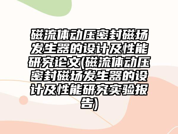 磁流體動壓密封磁場發(fā)生器的設(shè)計及性能研究論文(磁流體動壓密封磁場發(fā)生器的設(shè)計及性能研究實(shí)驗(yàn)報告)