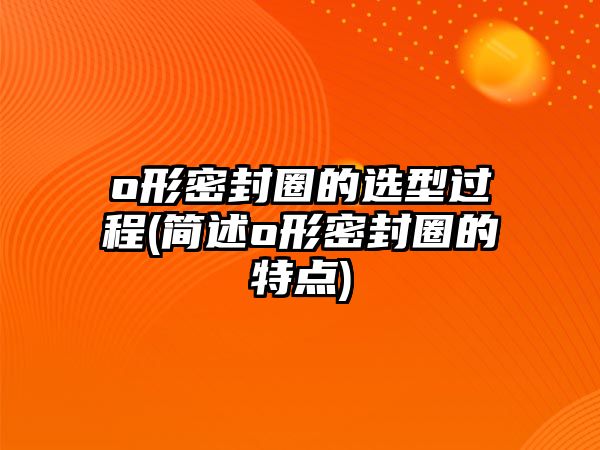 o形密封圈的選型過程(簡(jiǎn)述o形密封圈的特點(diǎn))