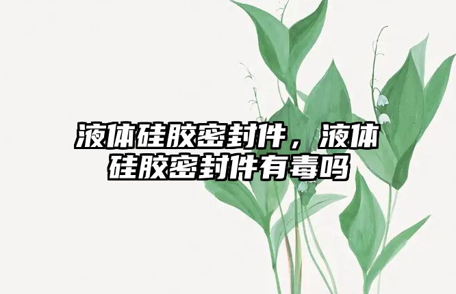 液體硅膠密封件，液體硅膠密封件有毒嗎