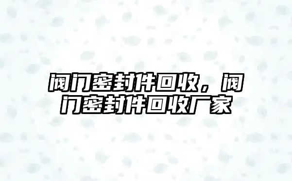 閥門密封件回收，閥門密封件回收廠家