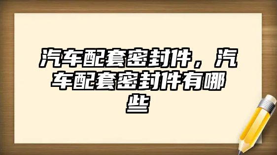 汽車配套密封件，汽車配套密封件有哪些