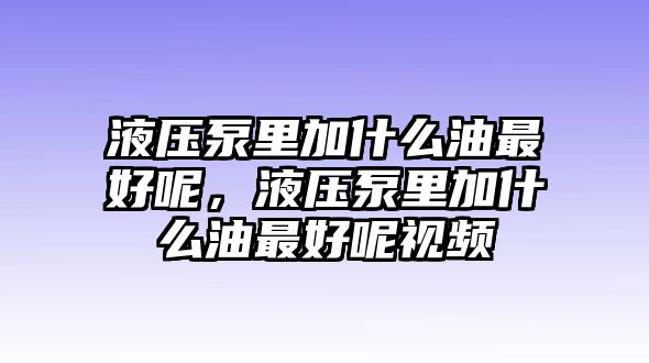 液壓泵里加什么油最好呢，液壓泵里加什么油最好呢視頻