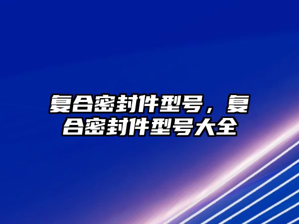 復(fù)合密封件型號(hào)，復(fù)合密封件型號(hào)大全