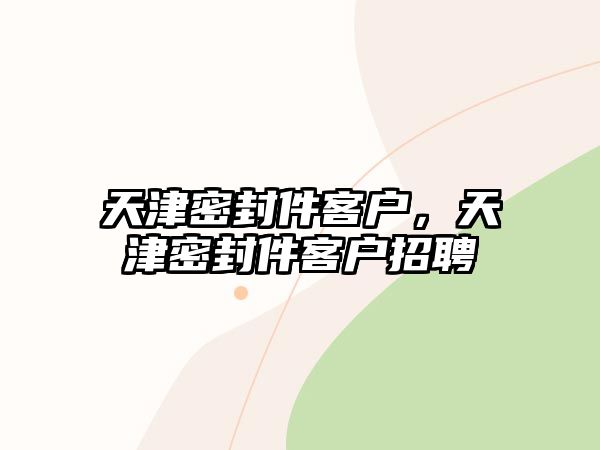 天津密封件客戶，天津密封件客戶招聘