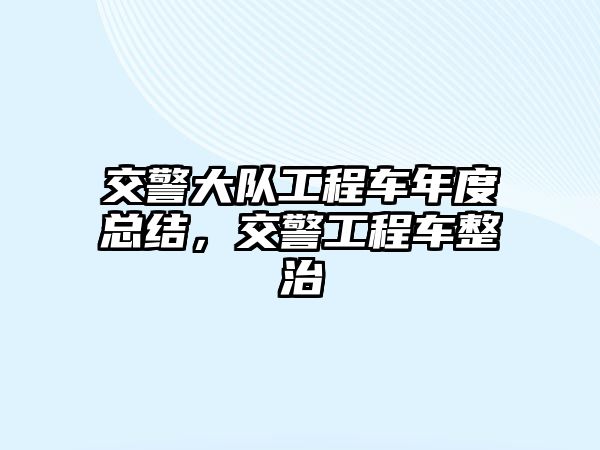 交警大隊工程車年度總結(jié)，交警工程車整治