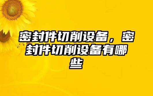 密封件切削設(shè)備，密封件切削設(shè)備有哪些