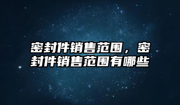 密封件銷售范圍，密封件銷售范圍有哪些