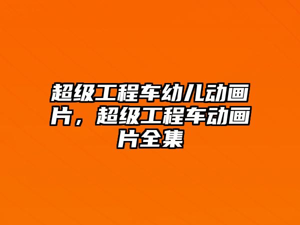 超級(jí)工程車(chē)幼兒動(dòng)畫(huà)片，超級(jí)工程車(chē)動(dòng)畫(huà)片全集