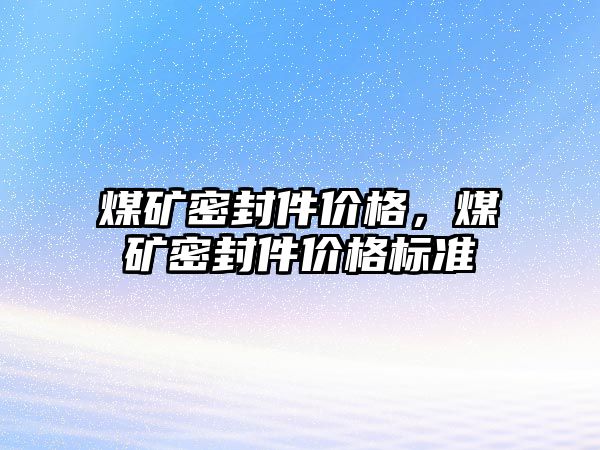 煤礦密封件價格，煤礦密封件價格標準