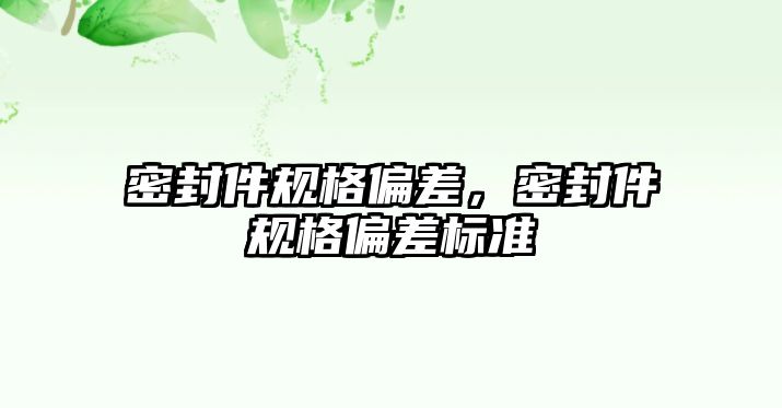 密封件規(guī)格偏差，密封件規(guī)格偏差標準