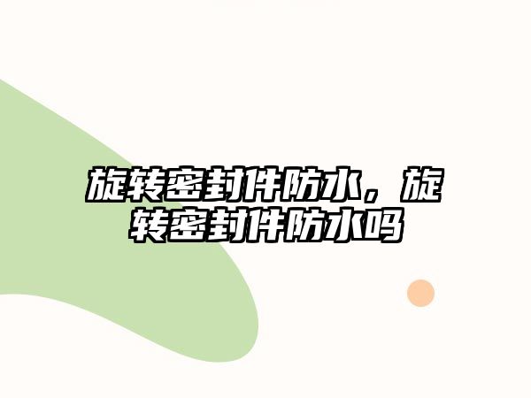 旋轉密封件防水，旋轉密封件防水嗎