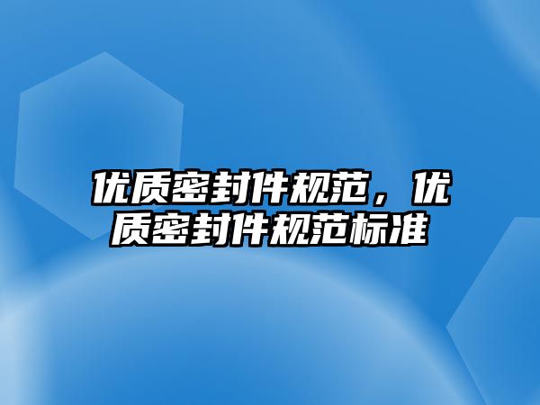 優(yōu)質(zhì)密封件規(guī)范，優(yōu)質(zhì)密封件規(guī)范標(biāo)準(zhǔn)