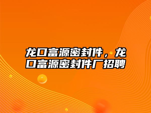 龍口富源密封件，龍口富源密封件廠招聘