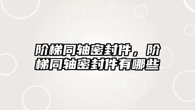 階梯同軸密封件，階梯同軸密封件有哪些