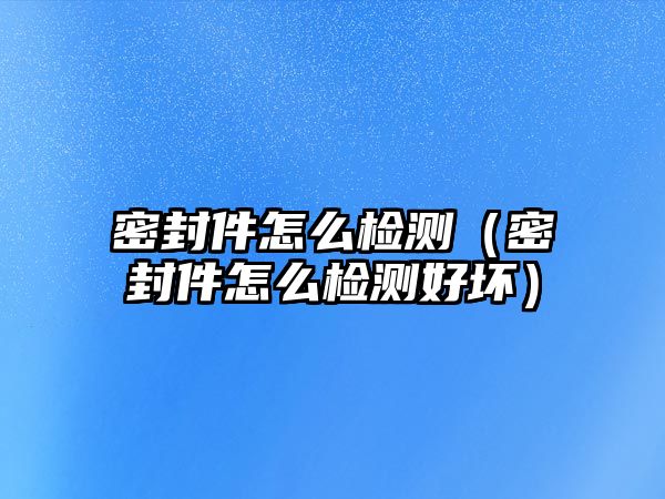 密封件怎么檢測(cè)（密封件怎么檢測(cè)好壞）