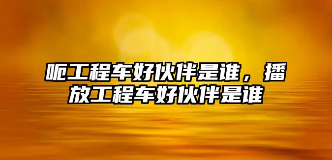 呃工程車好伙伴是誰，播放工程車好伙伴是誰