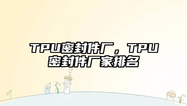 TPU密封件廠，TPU密封件廠家排名