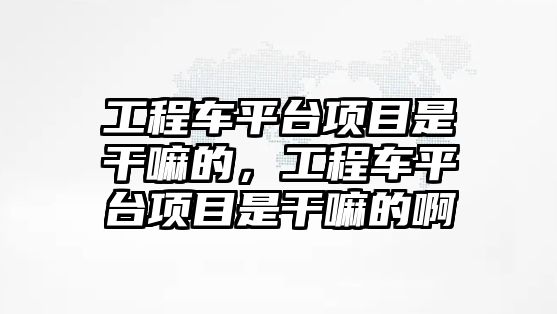 工程車平臺項(xiàng)目是干嘛的，工程車平臺項(xiàng)目是干嘛的啊