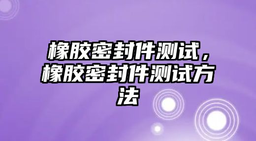 橡膠密封件測(cè)試，橡膠密封件測(cè)試方法